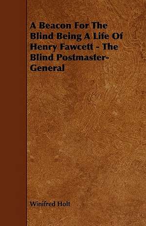 A Beacon For The Blind Being A Life Of Henry Fawcett - The Blind Postmaster-General de Winifred Holt