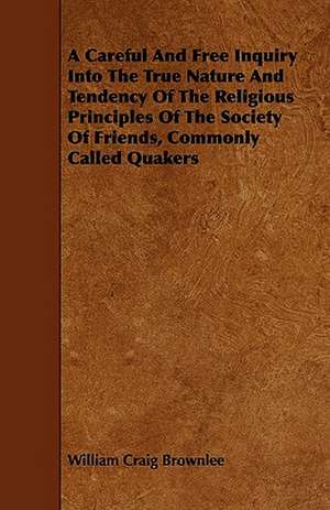 A Careful And Free Inquiry Into The True Nature And Tendency Of The Religious Principles Of The Society Of Friends, Commonly Called Quakers de William Craig Brownlee