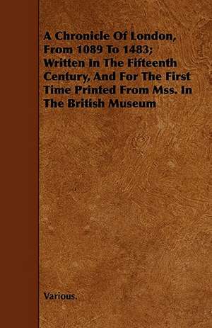 A Chronicle of London, from 1089 to 1483; Written in the Fifteenth Century, and for the First Time Printed from Mss. in the British Museum de various