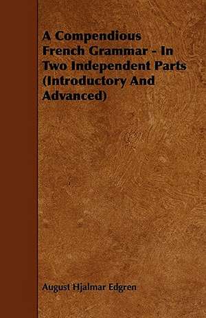 A Compendious French Grammar - In Two Independent Parts (Introductory And Advanced) de August Hjalmar Edgren