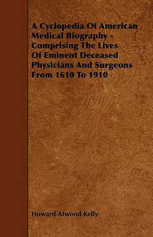 A Cyclopedia Of American Medical Biography - Comprising The Lives Of Eminent Deceased Physicians And Surgeons From 1610 To 1910 de Howard Atwood Kelly