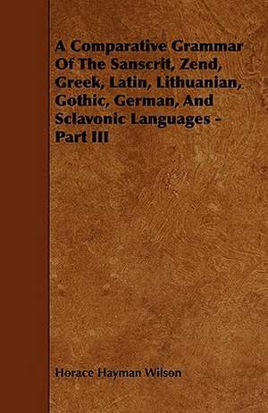 A Comparative Grammar Of The Sanscrit, Zend, Greek, Latin, Lithuanian, Gothic, German, And Sclavonic Languages - Part III de Horace Hayman Wilson