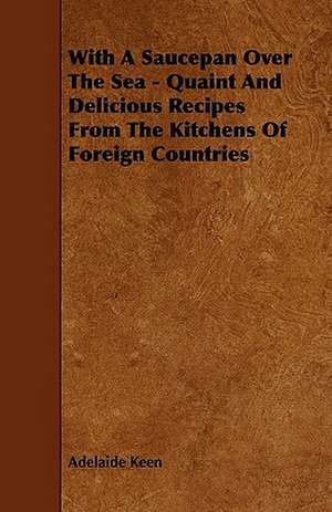 With A Saucepan Over The Sea - Quaint And Delicious Recipes From The Kitchens Of Foreign Countries de Adelaide Keen