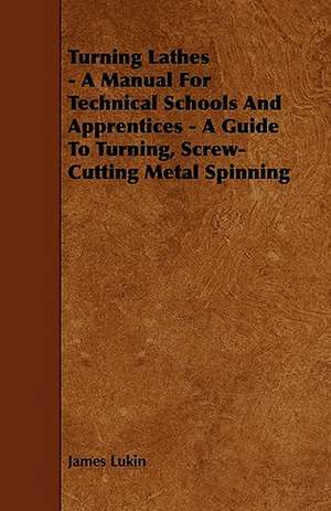 Turning Lathes - A Manual For Technical Schools And Apprentices - A Guide To Turning, Screw-Cutting Metal Spinning de James Lukin