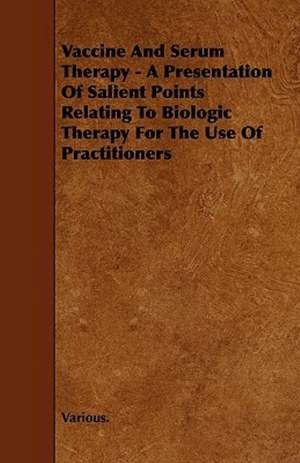 Vaccine and Serum Therapy - A Presentation of Salient Points Relating to Biologic Therapy for the Use of Practitioners de various