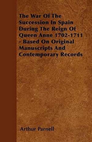 The War Of The Succession In Spain During The Reign Of Queen Anne 1702-1711 - Based On Original Manuscripts And Contemporary Records de Arthur Parnell