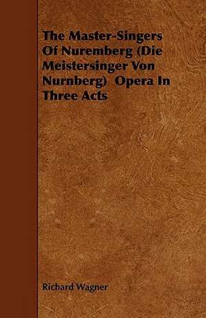 The Master-Singers Of Nuremberg (Die Meistersinger Von Nurnberg) Opera In Three Acts de Richard Wagner