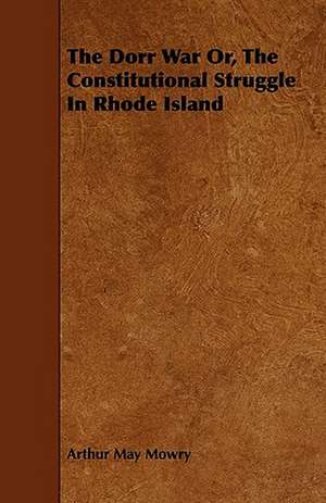 The Dorr War Or, The Constitutional Struggle In Rhode Island de Arthur May Mowry