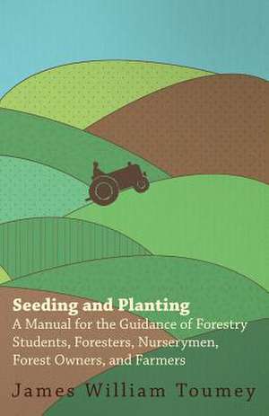 Seeding And Planting - A Manual For The Guidance Of Forestry Students, Foresters, Nurserymen, Forest Owners, And Farmers de James William Toumey