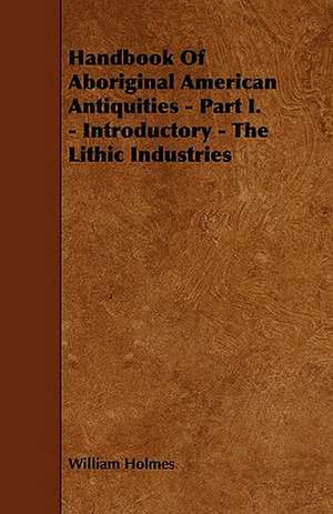 Handbook Of Aboriginal American Antiquities - Part I. - Introductory - The Lithic Industries de William Holmes