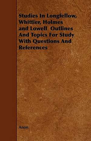 Studies In Longfellow, Whittier, Holmes and Lowell Outlines And Topics For Study With Questions And References de Anon