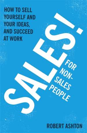 Sales for Non-Salespeople: How to Sell Yourself and Your Ideas, and Succeed at Work de Robert Ashton