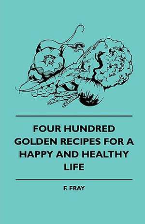 Four Hundred Golden Recipes For A Happy And Healthy Life de F. Fray