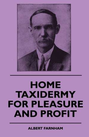 Home Taxidermy or Pleasure and Profit - A Guide for Those Who Wish to Prepare and Mount Animals, Birds, Fish, Reptiles, Etc., for Home, Den or Office Decoration de Albert Farnham