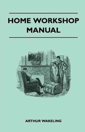 Home Workshop Manual - How To Make Furniture, Ship And Airplane Models, Radio Sets, Toys, Novelties, House And Garden Conveniences, Sporting Equipment - Woodworking Methods - Use And Care Of Tools - Wood Turning And Art Metal Work - Painting And Decoratin de Arthur Wakeling