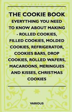 The Cookie Book - Everything You Need to Know about Making - Rolled Cookies, Filled Cookies, Molded Cookies, Refrigerator, Cookies Bars, Drop Cookies, de Various