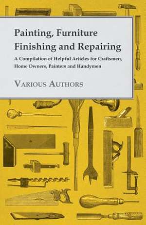 Painting, Furniture Finishing and Repairing - A Compilation of Helpful Articles for Craftsmen, Home Owners, Painters and Handymen de Various