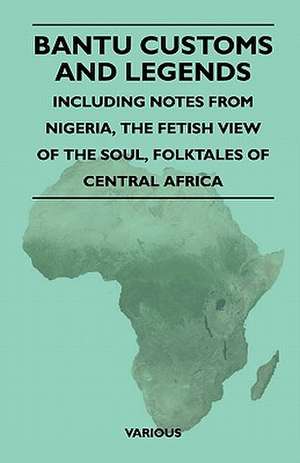 Bantu Customs and Legends - Including Notes from Nigeria, the Fetish View of the Soul, and the Folktales of Central Africa de Various