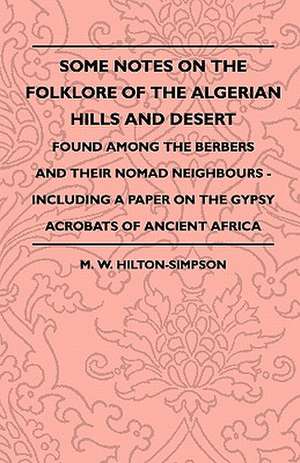 Some Notes On The Folklore Of The Algerian Hills And Desert - Found Among The Berbers And Their Nomad Neighbours - Including A Paper On The Gypsy Acrobats Of Ancient Africa de M. W. Hilton-Simpson