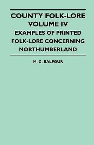 County Folk-Lore - Volume IV - Examples of Printed Folk-Lore Concerning Northumberland de M. C. Balfour