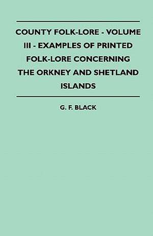 County Folk-Lore - Volume III - Examples of Printed Folk-Lore Concerning the Orkney and Shetland Islands de G. F. Black