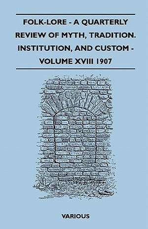 Folk-Lore - A Quarterly Review of Myth, Tradition. Institution, and Custom - Volume XVIII 1907 - Being the Transactions of the Folk-Lore Society and Incorporating the Archaeological Review and the Folk-Lore Journal de Various