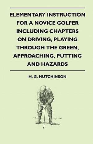 Elementary Instruction For A Novice Golfer - Including Chapters On Driving, Playing Through The Green, Approaching, Putting And Hazards de H. G. Hutchinson