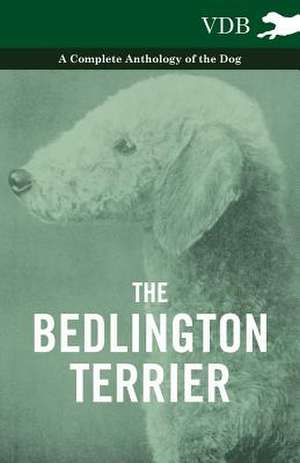 The Bedlington Terrier - A Complete Anthology of the Dog - de various