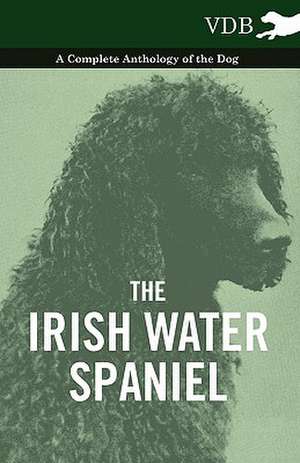 The Irish Water Spaniel - A Complete Anthology of the Dog de various