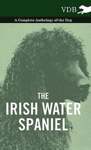 The Irish Water Spaniel - A Complete Anthology of the Dog de various