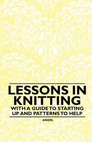 Lessons in Knitting - With a Guide to Starting up and Patterns to Help de Anon.