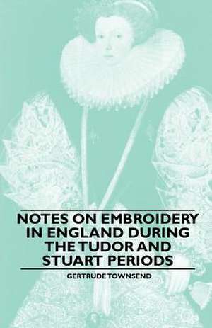 Notes on Embroidery in England during the Tudor And Stuart Periods de Gertrude Townsend