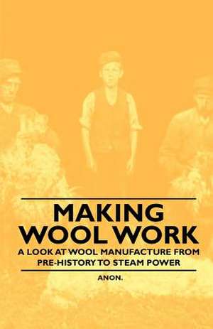 Making Wool Work - A Look at Wool Manufacture from Pre-History to Steam Power de Anon.