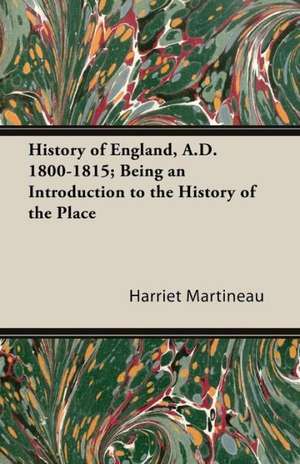 History of England, A.D. 1800-1815; Being an Introduction to the History of the Place de Harriet Martineau