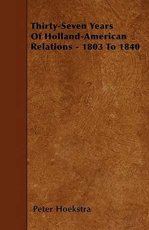 Thirty-Seven Years Of Holland-American Relations - 1803 To 1840 de Peter Hoekstra