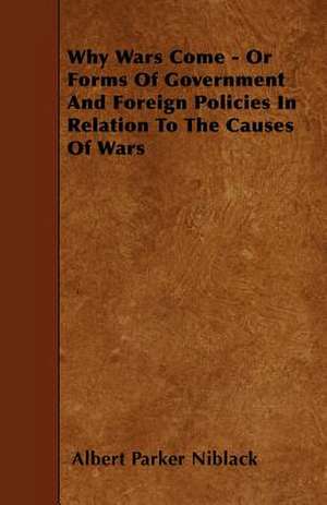 Why Wars Come - Or Forms Of Government And Foreign Policies In Relation To The Causes Of Wars de Albert Parker Niblack