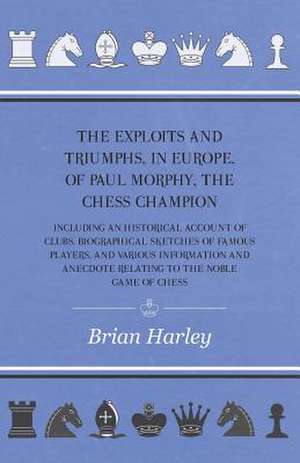 The Exploits and Triumphs, in Europe, of Paul Morphy, the Chess Champion - Including An Historical Account Of Clubs, Biographical Sketches Of Famous Players, And Various Information And Anecdote Relating To The Noble Game Of Chess de Frederick Milnes Edge