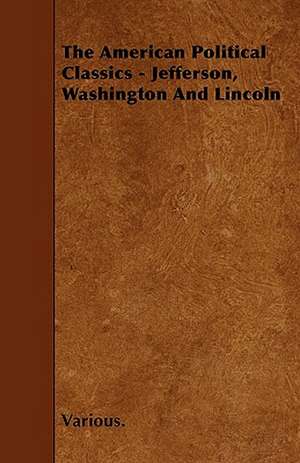 The American Political Classics - Jefferson, Washington and Lincoln de Various