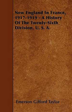 New England In France, 1917-1919 - A History Of The Twenty-Sixth Division, U. S. A. de Emerson Gifford Taylor