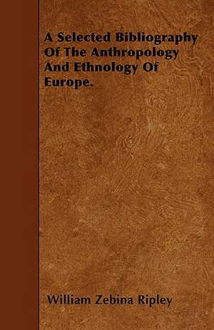 A Selected Bibliography Of The Anthropology And Ethnology Of Europe. de WILLIAM ZEBINA RIPLEY