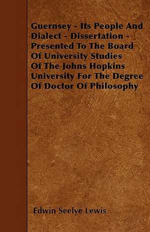 Guernsey - Its People And Dialect - Dissertation - Presented To The Board Of University Studies Of The Johns Hopkins University For The Degree Of Doctor Of Philosophy de Edwin Seelye Lewis