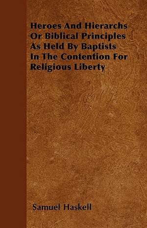 Heroes And Hierarchs Or Biblical Principles As Held By Baptists In The Contention For Religious Liberty de Samuel Haskell