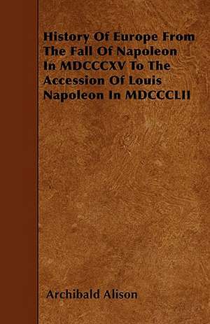 History Of Europe From The Fall Of Napoleon In MDCCCXV To The Accession Of Louis Napoleon In MDCCCLII de Archibald Alison