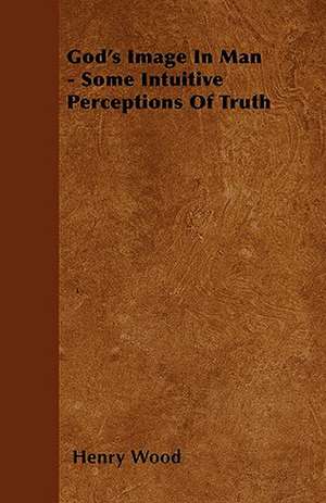 God's Image In Man - Some Intuitive Perceptions Of Truth de Henry Wood