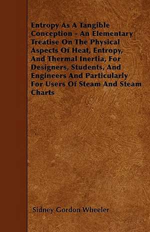 Entropy As A Tangible Conception - An Elementary Treatise On The Physical Aspects Of Heat, Entropy, And Thermal Inertia, For Designers, Students, And Engineers And Particularly For Users Of Steam And Steam Charts de Sidney Gordon Wheeler