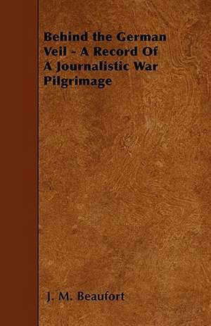 Behind the German Veil - A Record Of A Journalistic War Pilgrimage de J. M. Beaufort