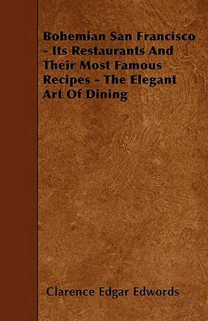 Bohemian San Francisco - Its Restaurants And Their Most Famous Recipes - The Elegant Art Of Dining de Clarence Edgar Edwords