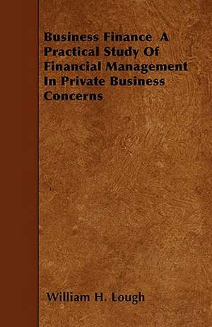 Business Finance A Practical Study Of Financial Management In Private Business Concerns de William H. Lough