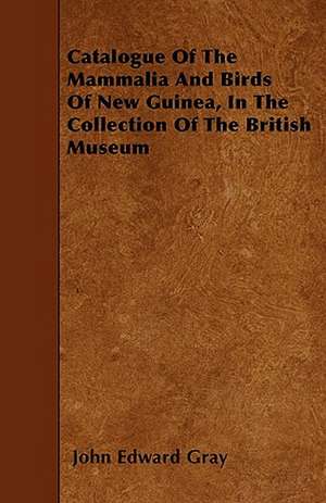 Catalogue Of The Mammalia And Birds Of New Guinea, In The Collection Of The British Museum de John Edward Gray