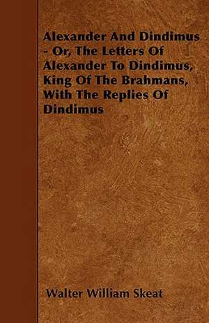 Alexander And Dindimus - Or, The Letters Of Alexander To Dindimus, King Of The Brahmans, With The Replies Of Dindimus de Walter William Skeat